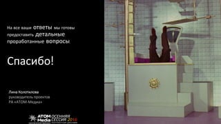 На все ваши ответы мы готовы
предоставить детальные
проработанные вопросы.
Спасибо!
Лина Колотилова
руководитель проектов
РА «АТОМ-Медиа»
 