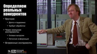 Определяем
реальных
конкурентов
• Вручную:
• Долго и трудоемко
• Требует обработки
• Через внешние
инструменты:
• Готовые выгрузки
• Неполная информация
• Встроенные инструменты
 