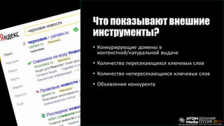 Что показывают внешние
инструменты?
• Конкурирующие домены в
контекстной/натуральной выдаче
• Количество пересекающихся ключевых слов
• Количество непересекающихся ключевых слов
• Объявления конкурента
 
