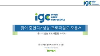 뭣이 중헌디? 성능 프로파일도 모름서
유니티 성능 프로파일링 가이드
Inven Game Conference
유니티테크놀로지스코리아 오지현
 