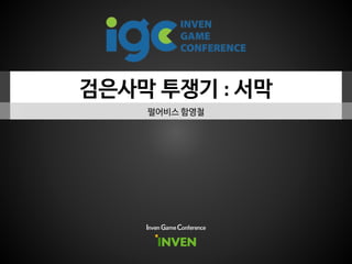 검은사막 투쟁기 : 서막
펄어비스 함영철
Inven Game Conference
 