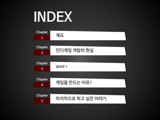 INDEX
1
Chapter
계요
2
Chapter
인디게임 개발의 현실
3
Chapter
WHY !
4
Chapter
게임을 만드는 이유?
5
Chapter
마지막으로 하고 싶은 이야기
 