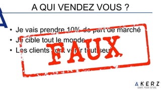 A QUI VENDEZ VOUS ?
• Je vais prendre 10% de part de marché
• Je cible tout le monde
• Les clients vont venir tout seul
 