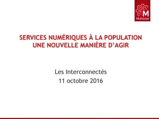 SERVICES NUMÉRIQUES À LA POPULATION
UNE NOUVELLE MANIÈRE D’AGIR
Les Interconnectés
11 octobre 2016
 