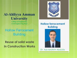 Hollow ferrocement
Building
Reuse of solid waste
In Construction Works
Al-Ahliyya Amman
University
College of Engineering
Civil Engineering Dept.
Hollow Ferrocement
Building
Dr. Aziz Ibrahim Abdulla
 