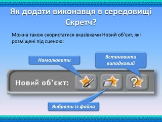 Як додати виконавця в середовищі
Скретч?
Намалювати
Вибрати із файла
Встановити
випадковий
Можна також скористатися вказівками Новий об’єкт, які
розміщені під сценою:
 