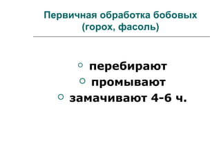Первичная обработка бобовых
(горох, фасоль)
 перебирают
 промывают
 замачивают 4-6 ч.
 