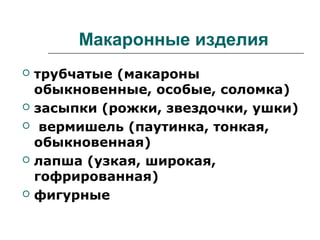 Макаронные изделия
 трубчатые (макароны
обыкновенные, особые, соломка)
 засыпки (рожки, звездочки, ушки)
 вермишель (паутинка, тонкая,
обыкновенная)
 лапша (узкая, широкая,
гофрированная)
 фигурные
 