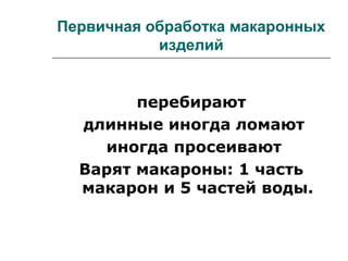 Первичная обработка макаронных
изделий
перебирают
длинные иногда ломают
иногда просеивают
Варят макароны: 1 часть
макарон и 5 частей воды.
 