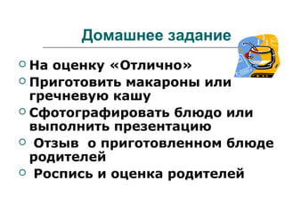 Домашнее задание
 На оценку «Отлично»
 Приготовить макароны или
гречневую кашу
 Сфотографировать блюдо или
выполнить презентацию
 Отзыв о приготовленном блюде
родителей
 Роспись и оценка родителей
 