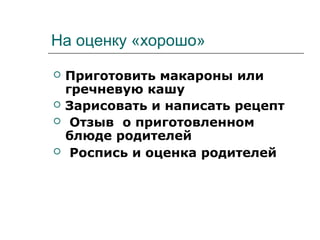 На оценку «хорошо»
 Приготовить макароны или
гречневую кашу
 Зарисовать и написать рецепт
 Отзыв о приготовленном
блюде родителей
 Роспись и оценка родителей
 