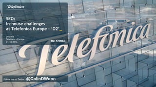 SEO:
In-house challenges
at Telefonica Europe – ‘O2’_
Ostrava
Telefonica Europe
21.10.2016
Follow me on Twitter - @ColinDWoon
 