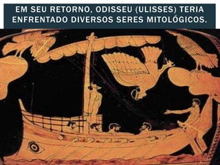 EM SEU RETORNO, ODISSEU (ULISSES) TERIA
ENFRENTADO DIVERSOS SERES MITOLÓGICOS.
 
