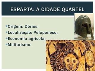 Origem: Dórios;
Localização: Peloponeso;
Economia agrícola;
Militarismo.
ESPARTA: A CIDADE QUARTEL
 