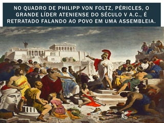 NO QUADRO DE PHILIPP VON FOLTZ, PÉRICLES, O
GRANDE LÍDER ATENIENSE DO SÉCULO V A.C., É
RETRATADO FALANDO AO POVO EM UMA ASSEMBLEIA.
 