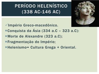 Império Greco-macedônico.
Conquista da Ásia (334 a.C – 323 a.C):
Morte de Alexandre (323 a.C);
Fragmentação do Império;
Helenismo= Cultura Grega + Oriental.
PERÍODO HELENÍSTICO
(338 AC-146 AC)
 