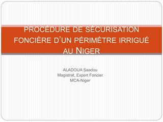 ALADOUA Saadou
Magistrat, Expert Foncier
MCA-Niger
PROCÉDURE DE SÉCURISATION
FONCIÈRE D’UN PÉRIMÈTRE IRRIGUÉ
AU NIGER
 