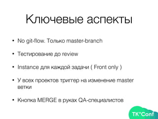 Ключевые аспекты
• No git-ﬂow. Только master-branch
• Тестирование до review
• Instance для каждой задачи ( Front only )
• У всех проектов триггер на изменение master
ветки
• Кнопка MERGE в руках QA-специалистов
 
