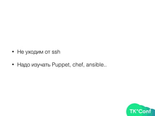 • Не уходим от ssh
• Надо изучать Puppet, chef, ansible..
 