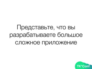 Представьте, что вы
разрабатываете большое
сложное приложение
 