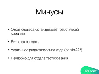 Минусы
• Отказ сервера останавливает работу всей
команды
• Битва за ресурсы
• Удаленное редактирование кода (no vim???)
• Неудобно для отдела тестирования
 
