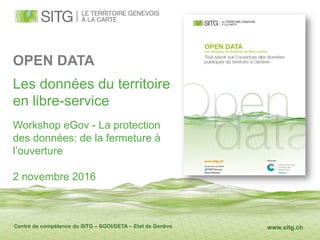 www.sitg.ch
OPEN DATA
Les données du territoire
en libre-service
Workshop eGov - La protection
des données: de la fermeture à
l’ouverture
2 novembre 2016
Centre de compétence du SITG – SGOI/DETA – Etat de Genève
 