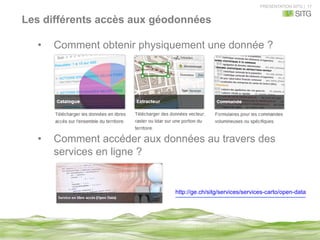 PRESENTATION SITG | 17
Les différents accès aux géodonnées
•  Comment obtenir physiquement une donnée ?
•  Comment accéder aux données au travers des
services en ligne ?
http://ge.ch/sitg/services/services-carto/open-data
 
