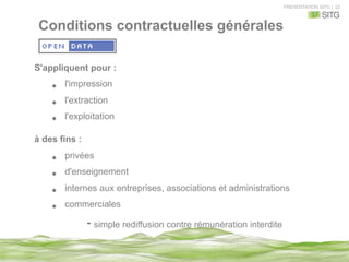 PRESENTATION SITG | 22
Conditions contractuelles générales
S'appliquent pour :
•  l'impression
•  l'extraction
•  l'exploitation
à des fins :
•  privées
•  d'enseignement
•  internes aux entreprises, associations et administrations
•  commerciales
- simple rediffusion contre rémunération interdite
 