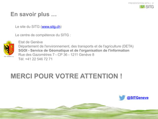 PRESENTATION SITG | 31
En savoir plus …
Le site du SITG (www.sitg.ch)
Le centre de compétence du SITG :
Etat de Genève
Département de l'environnement, des transports et de l'agriculture (DETA)
SGOI - Service de Géomatique et de l'organisation de l'information
Rue des Gazomètres 7 - CP 36 - 1211 Genève 8
Tél: +41 22 546 72 71
MERCI POUR VOTRE ATTENTION !
@SITGeneve
 