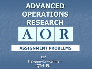ADVANCED
OPERATIONS
RESEARCH
By: -
Hakeem–Ur–Rehman
IQTM–PU
A RO
ASSIGNMENT PROBLEMS
 