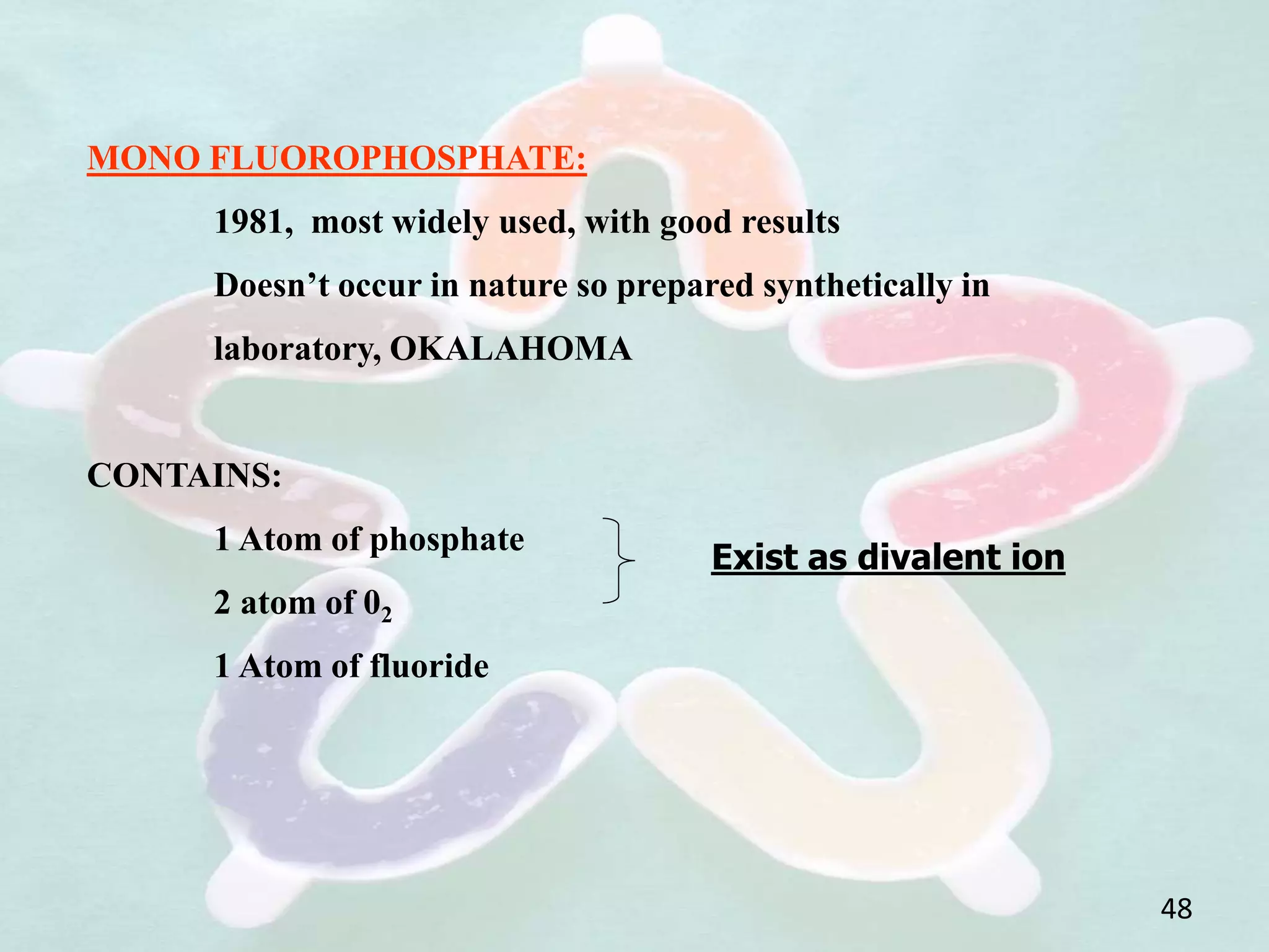 MONO FLUOROPHOSPHATE:
1981, most widely used, with good results
Doesn’t occur in nature so prepared synthetically in
laboratory, OKALAHOMA
CONTAINS:
1 Atom of phosphate
2 atom of 02
1 Atom of fluoride
Exist as divalent ion
48
 