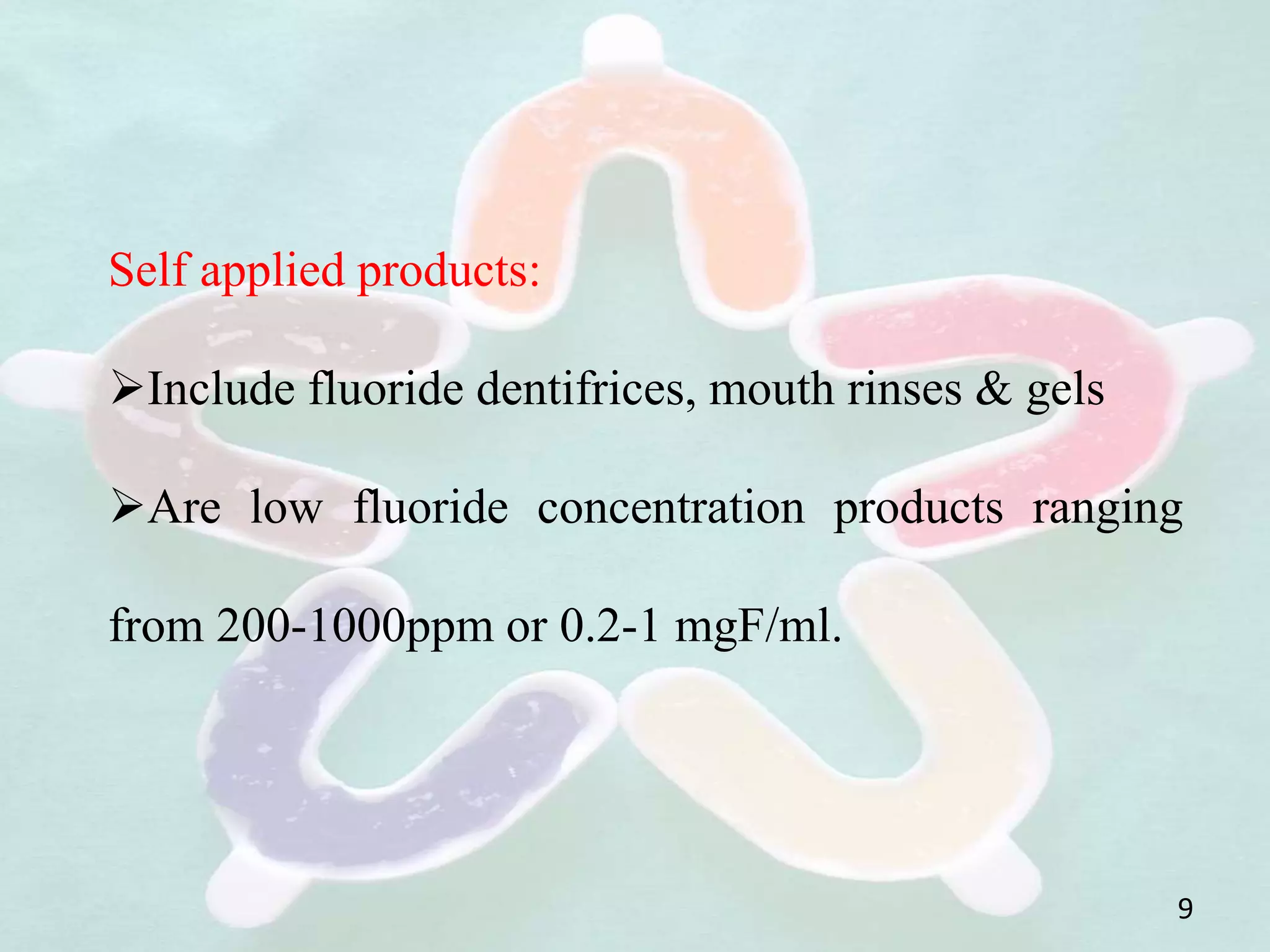 9
Self applied products:
Include fluoride dentifrices, mouth rinses & gels
Are low fluoride concentration products ranging
from 200-1000ppm or 0.2-1 mgF/ml.
 