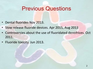 Previous Questions
• Dental fluorides Nov 2013.
• Slow release fluoride devices. Apr 2015, Aug 2013
• Controversies about the use of fluoridated dentifrices. Oct
2011.
• Fluoride toxicity. Jun 2013.
2
 
