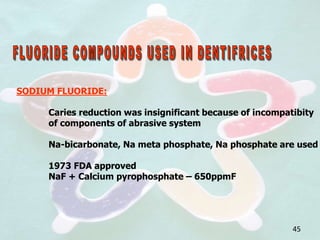 SODIUM FLUORIDE:
Caries reduction was insignificant because of incompatibity
of components of abrasive system
Na-bicarbonate, Na meta phosphate, Na phosphate are used
1973 FDA approved
NaF + Calcium pyrophosphate – 650ppmF
45
 