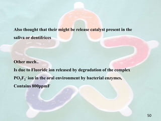 Also thought that their might be release catalyst present in the
saliva or dentifrices
Other mech..
Is due to Fluoride ion released by degradation of the complex
PO3F2
- ion in the oral environment by bacterial enzymes,
Contains 800ppmF
50
 