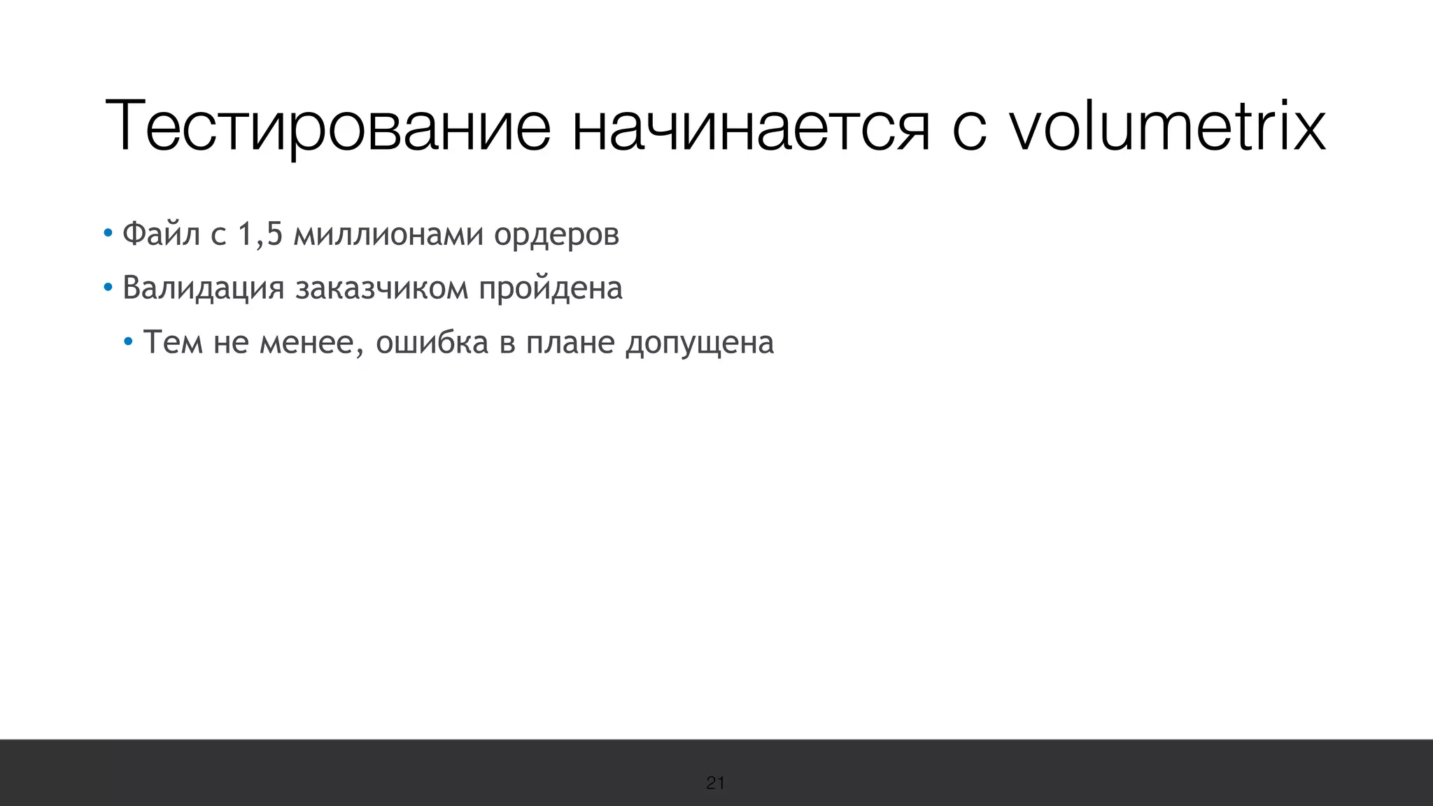 19 Международная конференция
по вопросам качества ПО
sqadays.com
• Файл с 1,5 миллионами ордеров
• Валидация заказчиком пройдена
• Тем не менее, ошибка в плане допущена
21
Тестирование начинается с volumetrix
 