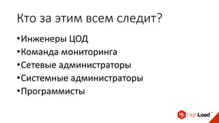 Кто за этим всем следит?
•Инженеры ЦОД
•Команда мониторинга
•Сетевые администраторы
•Системные администраторы
•Программисты
 