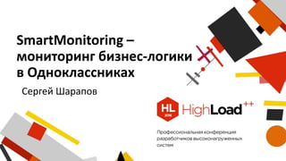 SmartMonitoring –
мониторинг бизнес-логики
в Одноклассниках
Сергей Шарапов
 
