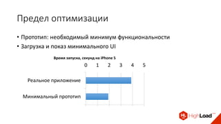 Предел оптимизации
• Прототип: необходимый минимум функциональности
• Загрузка и показ минимального UI
0 1 2 3 4 5
Минимальный прототип
Реальное приложение
Время запуска, секунд на iPhone 5
 
