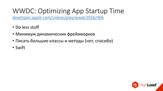 WWDC: Optimizing App Startup Time
developer.apple.com/videos/play/wwdc2016/406
• Do less stuff
• Минимум динамических фреймворков
• Писать большие классы и методы (нет, спасибо)
• Swift
 