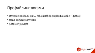 Профайлинг логами
• Оптимизировали на 50 мс, а разброс в профайлере – 400 мс
• Надо больше запусков
• Автоматизация!
 