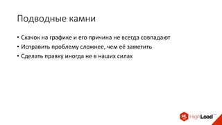 Подводные камни
• Скачок на графике и его причина не всегда совпадают
• Исправить проблему сложнее, чем её заметить
• Сделать правку иногда не в наших силах
 