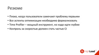 Резюме
• Плохо, когда пользователи замечают проблему первыми
• Все аспекты оптимизации необходимо формализовать
• Time Profiler – мощный инструмент, но надо идти глубже
• Контроль за скоростью должен стать частью CI
 
