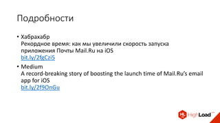 Подробности
• Хабрахабр
Рекордное время: как мы увеличили скорость запуска
приложения Почты Mail.Ru на iOS
bit.ly/2fgCzi5
• Medium
A record-breaking story of boosting the launch time of Mail.Ru’s email
app for iOS
bit.ly/2f9OnGu
 