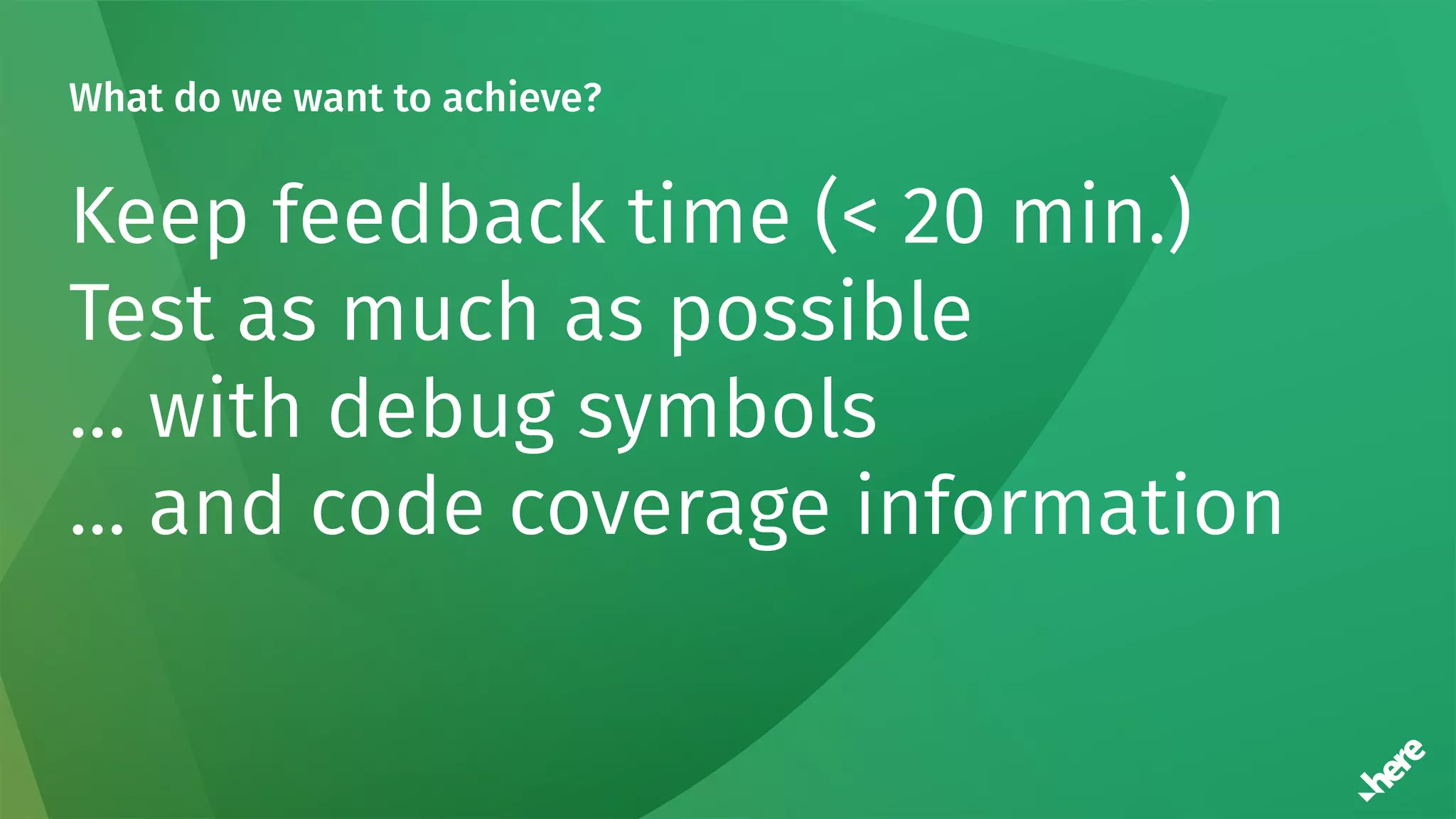 What do we want to achieve?
Keep feedback time (< 20 min.)
Test as much as possible
… with debug symbols
… and code coverage information
 