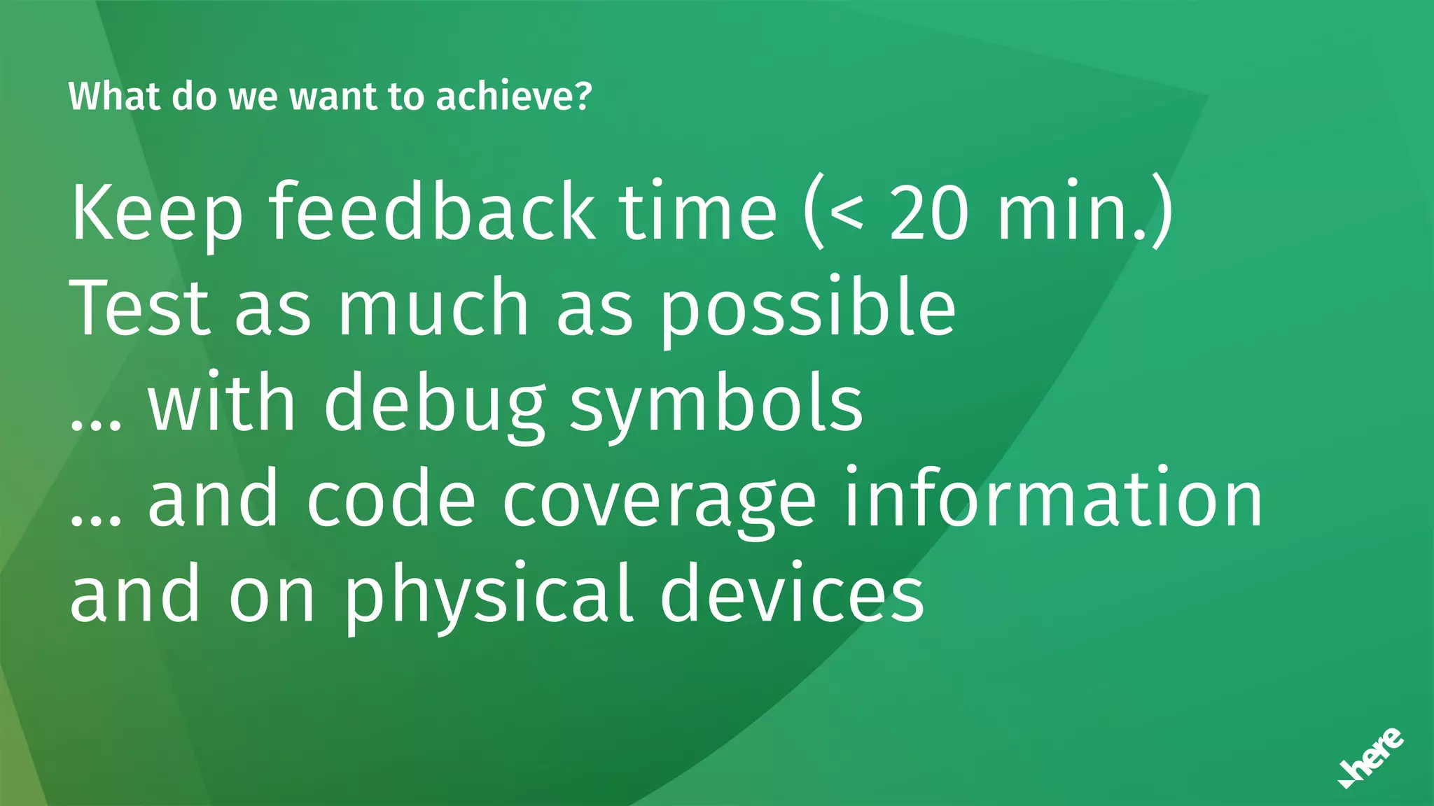 What do we want to achieve?
Keep feedback time (< 20 min.)
Test as much as possible
… with debug symbols
… and code coverage information
and on physical devices
 