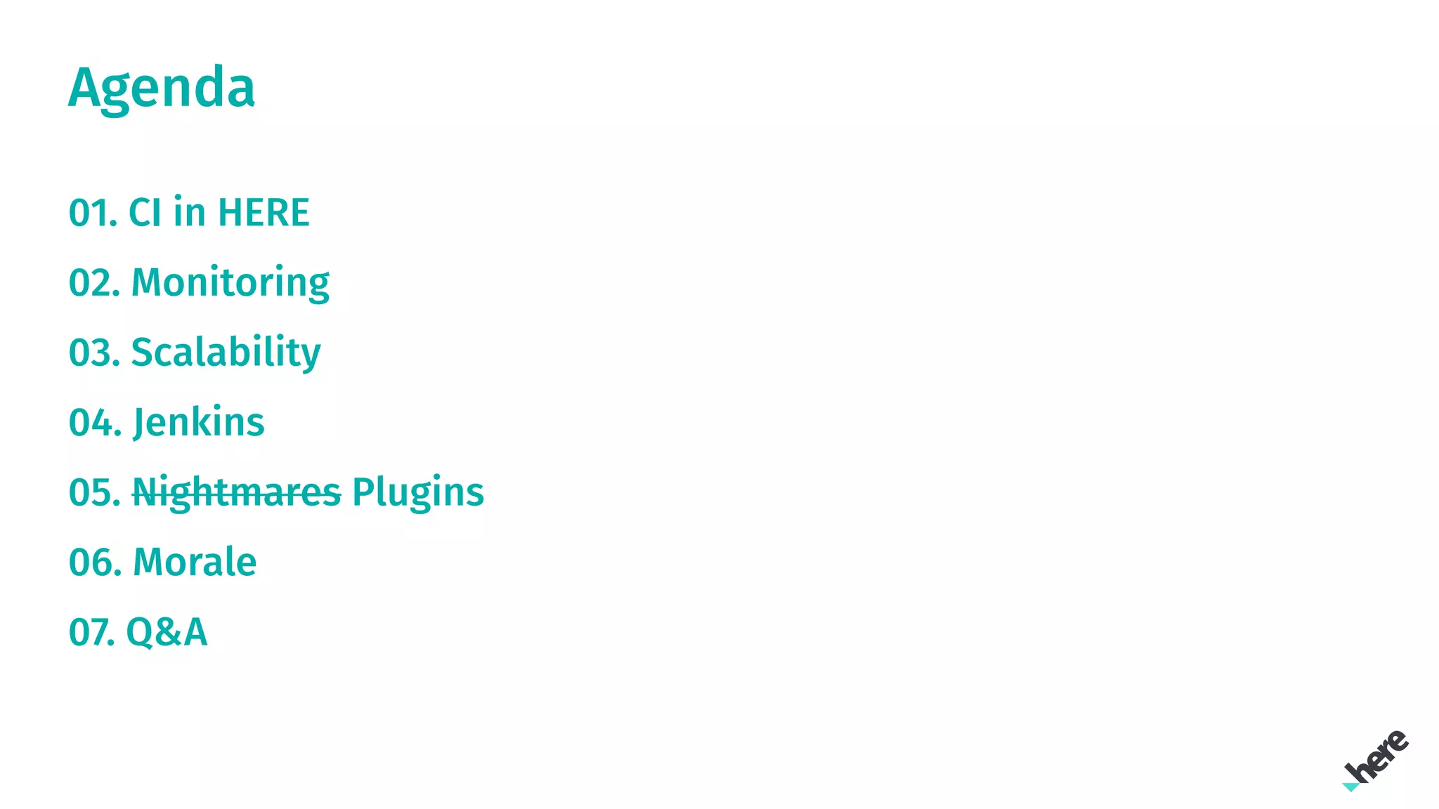 Agenda
01. CI in HERE
02. Monitoring
03. Scalability
04. Jenkins
05. Nightmares Plugins
06. Morale
07. Q&A
 