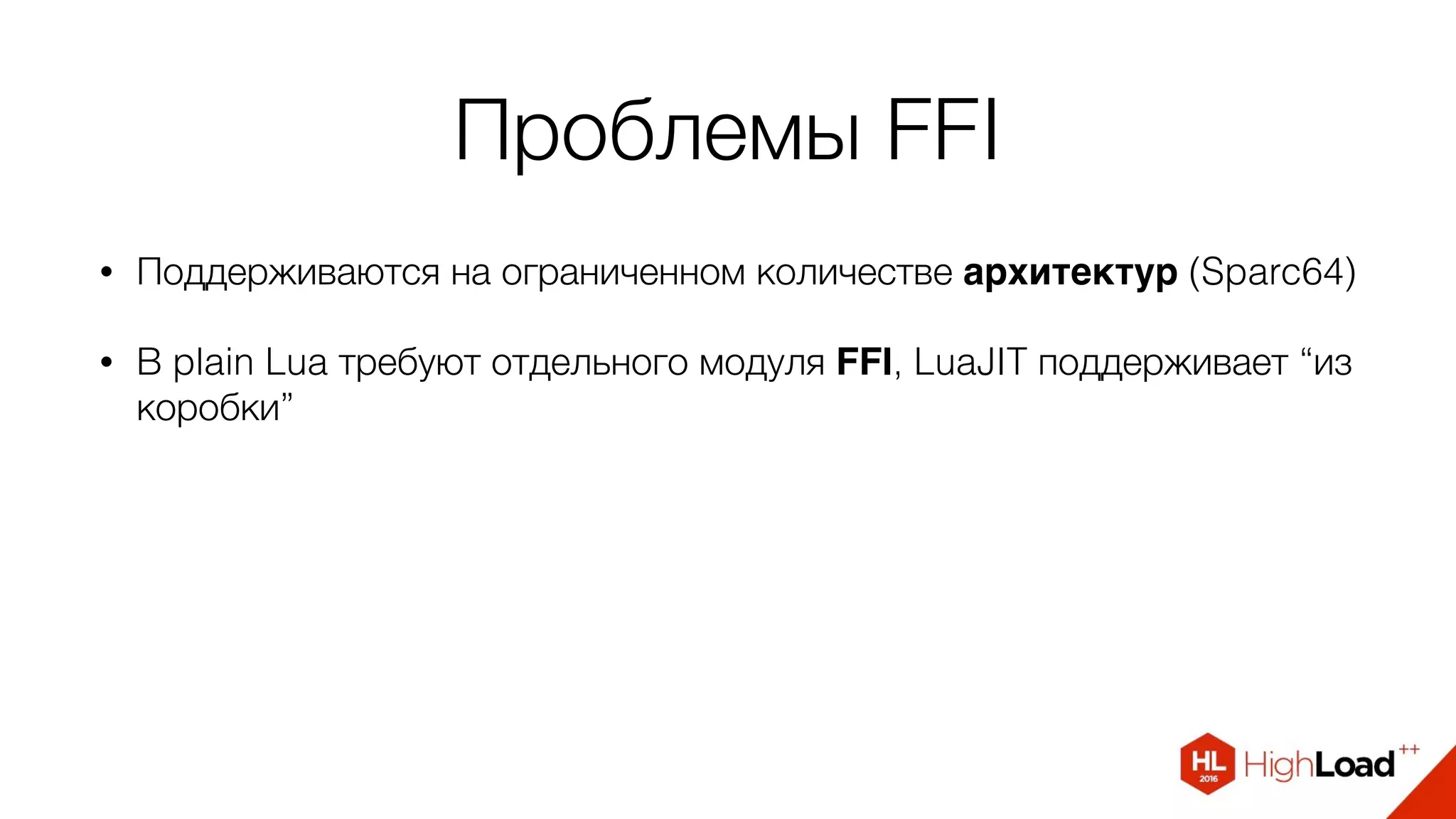 Проблемы FFI
• Поддерживаются на ограниченном количестве архитектур (Sparc64)
• В plain Lua требуют отдельного модуля FFI, LuaJIT поддерживает “из
коробки”
 