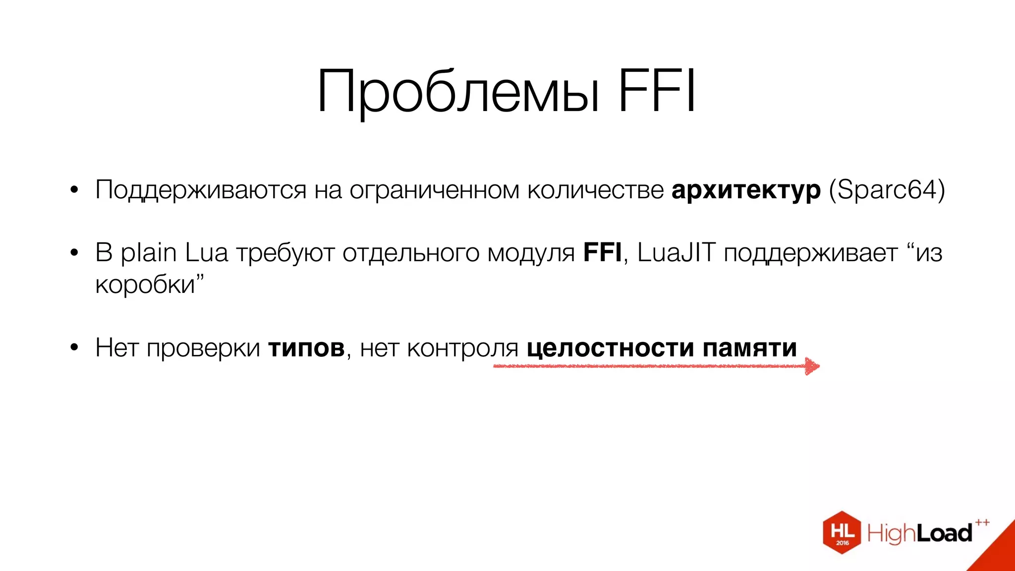 Проблемы FFI
• Поддерживаются на ограниченном количестве архитектур (Sparc64)
• В plain Lua требуют отдельного модуля FFI, LuaJIT поддерживает “из
коробки”
• Нет проверки типов, нет контроля целостности памяти
 