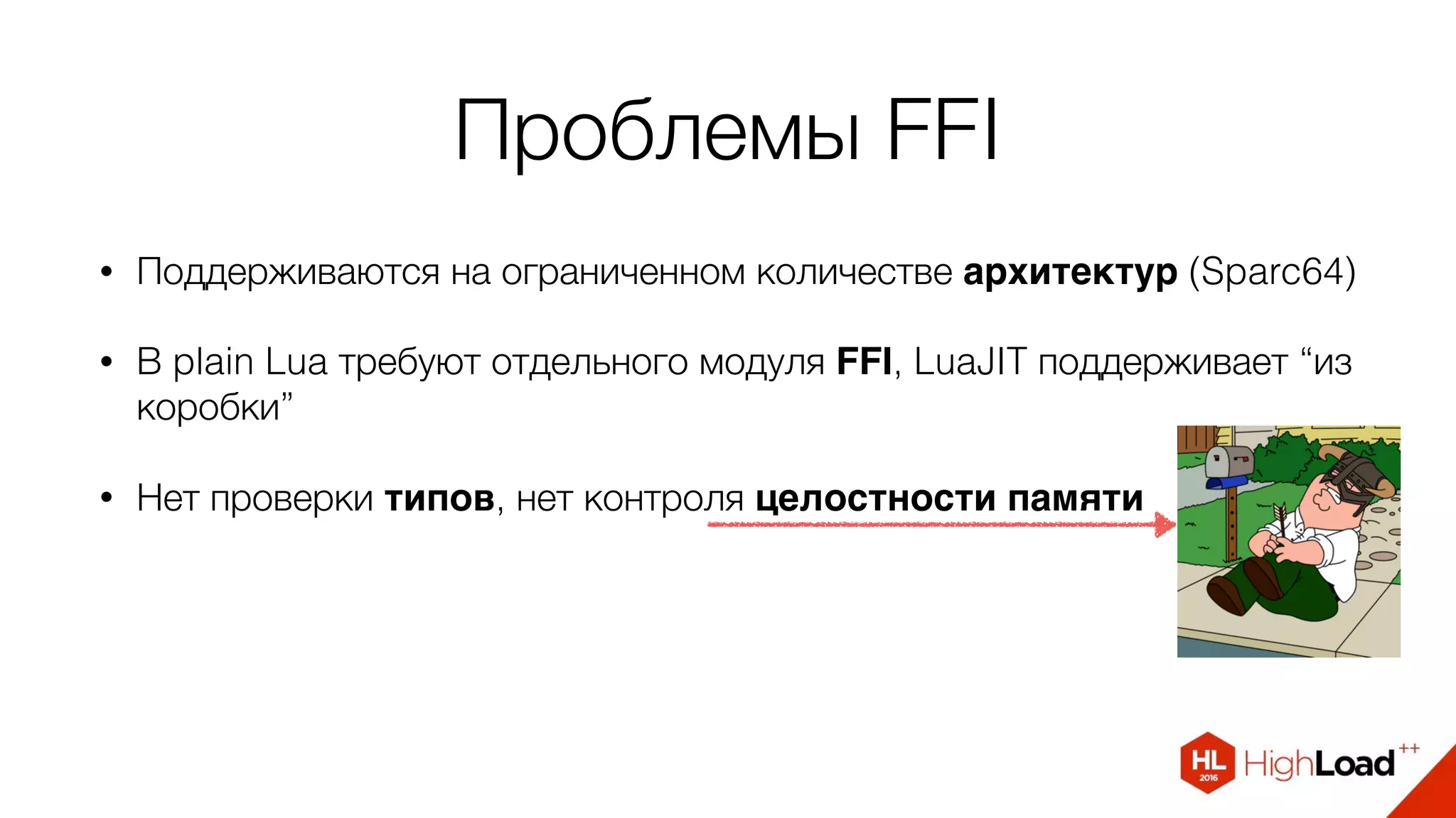 Проблемы FFI
• Поддерживаются на ограниченном количестве архитектур (Sparc64)
• В plain Lua требуют отдельного модуля FFI, LuaJIT поддерживает “из
коробки”
• Нет проверки типов, нет контроля целостности памяти
 